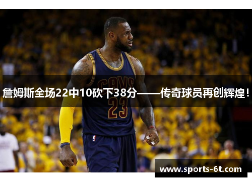詹姆斯全场22中10砍下38分——传奇球员再创辉煌！