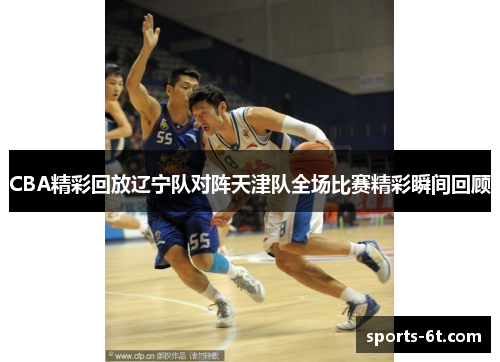 CBA精彩回放辽宁队对阵天津队全场比赛精彩瞬间回顾