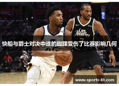 快船与爵士对决中谁的脚踝受伤了比赛影响几何