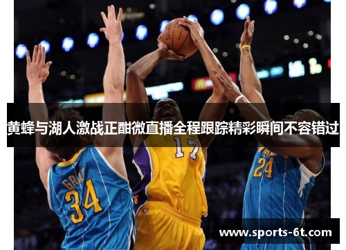 黄蜂与湖人激战正酣微直播全程跟踪精彩瞬间不容错过
