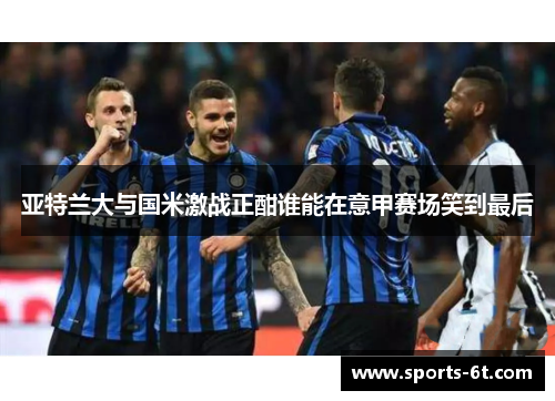 亚特兰大与国米激战正酣谁能在意甲赛场笑到最后