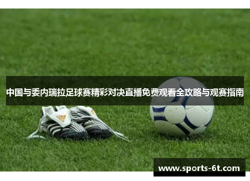 中国与委内瑞拉足球赛精彩对决直播免费观看全攻略与观赛指南