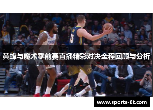 黄蜂与魔术季前赛直播精彩对决全程回顾与分析