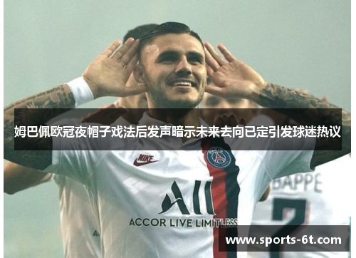 姆巴佩欧冠夜帽子戏法后发声暗示未来去向已定引发球迷热议